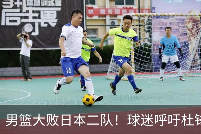 男篮大败日本二队！球迷呼吁杜锋执教，郭士强不想下课，王仕鹏说出原因