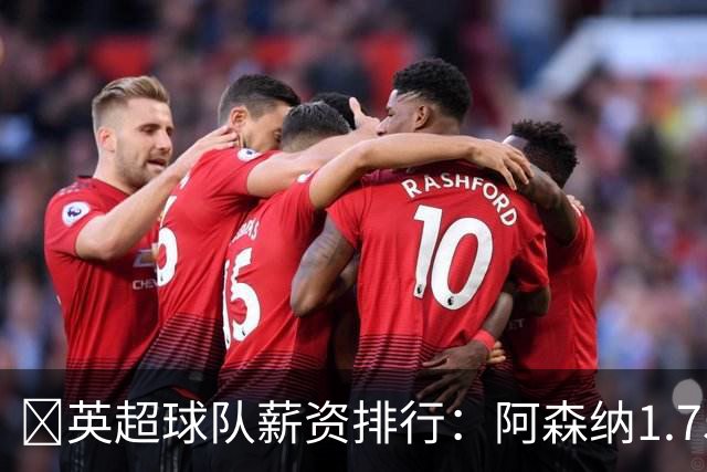 💰英超球队薪资排行：阿森纳1.75亿镑最高，BIG6合计8.97亿镑